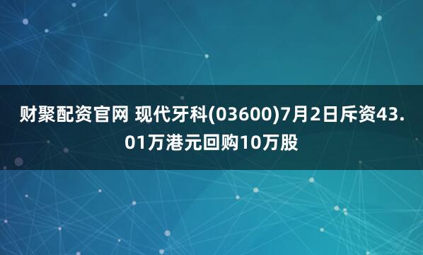 财聚配资官网 现代牙科(03600)7月2日斥资43.01万港元回购10万股