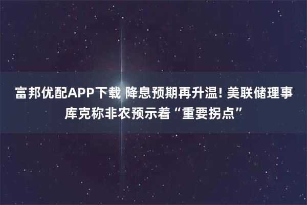 富邦优配APP下载 降息预期再升温! 美联储理事库克称非农预示着“重要拐点”
