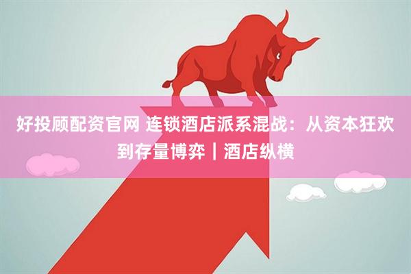 好投顾配资官网 连锁酒店派系混战:从资本狂欢到存量博弈|酒店纵横