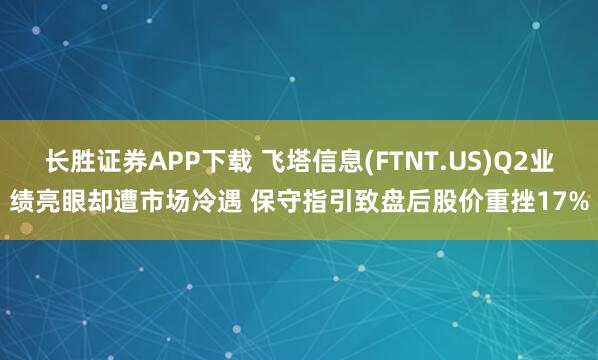 长胜证券APP下载 飞塔信息(FTNT.US)Q2业绩亮眼却遭市场冷遇 保守指引致盘后股价重挫17%