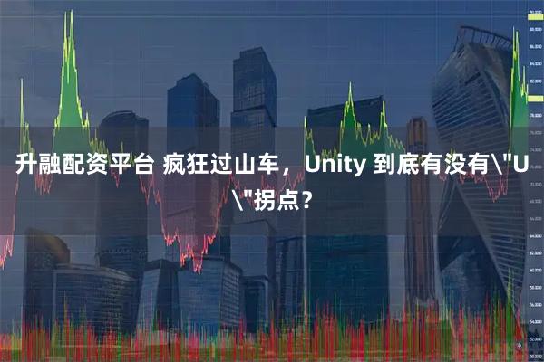 升融配资平台 疯狂过山车,Unity 到底有没有