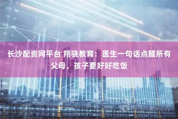 长沙配资网平台 翔骁教育:医生一句话点醒所有父母,孩子要好好吃饭