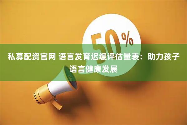 私募配资官网 语言发育迟缓评估量表:助力孩子语言健康发展