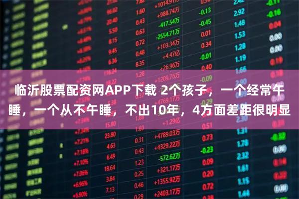 临沂股票配资网APP下载 2个孩子，一个经常午睡，一个从不午睡，不出10年，4方面差距很明显