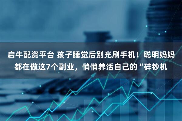 启牛配资平台 孩子睡觉后别光刷手机！聪明妈妈都在做这7个副业，悄悄养活自己的“碎钞机