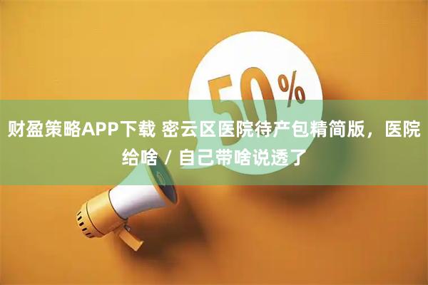 财盈策略APP下载 密云区医院待产包精简版，医院给啥 / 自己带啥说透了