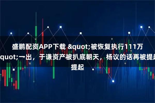 盛鹏配资APP下载 "被恢复执行111万"一出，于谦资产被扒底朝天，杨议的话再被提起