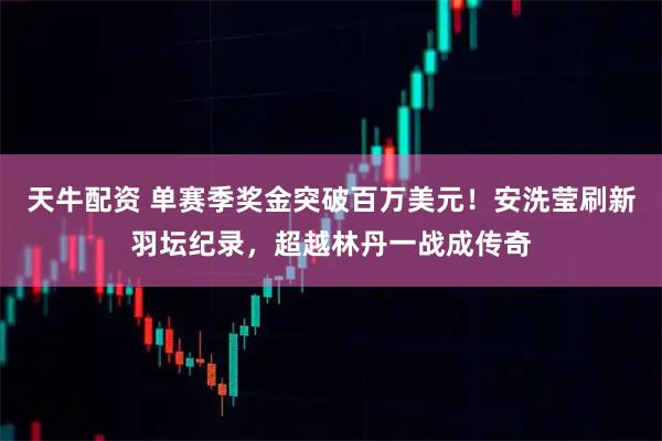 天牛配资 单赛季奖金突破百万美元！安洗莹刷新羽坛纪录，超越林丹一战成传奇