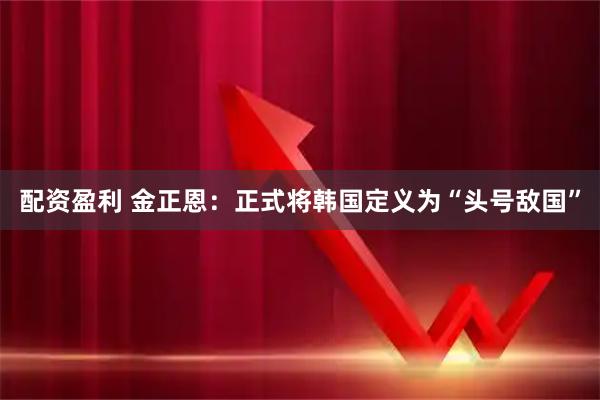 配资盈利 金正恩：正式将韩国定义为“头号敌国”