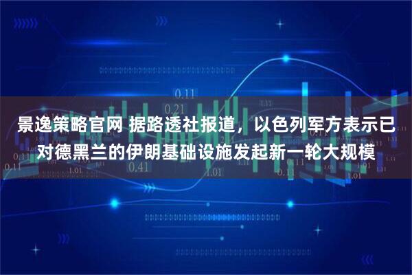 景逸策略官网 据路透社报道，以色列军方表示已对德黑兰的伊朗基础设施发起新一轮大规模