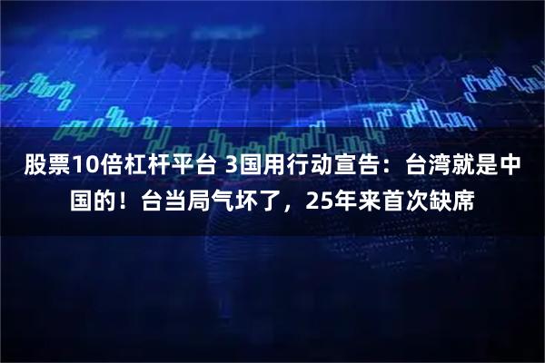 股票10倍杠杆平台 3国用行动宣告：台湾就是中国的！台当局气坏了，25年来首次缺席