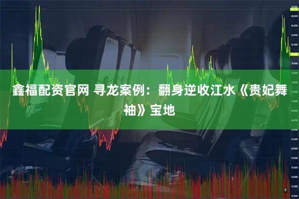 鑫福配资官网 寻龙案例：翻身逆收江水《贵妃舞袖》宝地