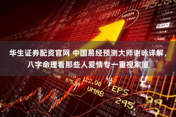 华生证券配资官网 中国易经预测大师谢咏详解，八字命理看那些人爱情专一重视家庭