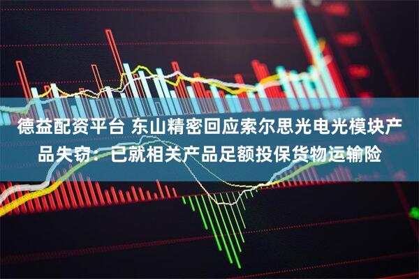 德益配资平台 东山精密回应索尔思光电光模块产品失窃：已就相关产品足额投保货物运输险